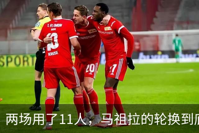 两场用了11人，马祖拉的轮换到底在透露什么？