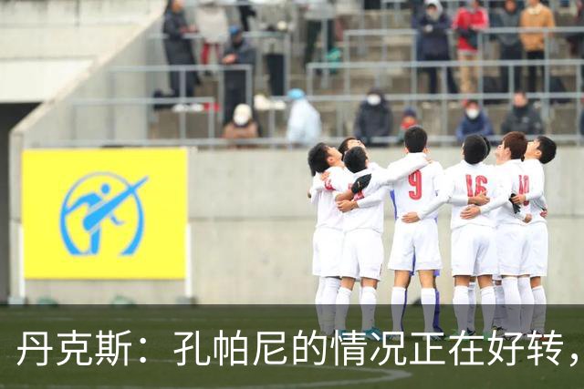 丹克斯：孔帕尼的情况正在好转，但他需要休息、陪伴家人