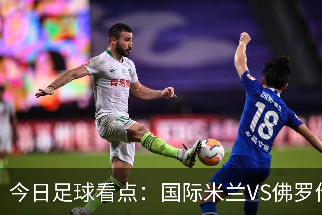今日足球看点：国际米兰VS佛罗伦萨，乌迪内斯VS AC米兰，摩纳哥VS里尔，雷恩VS斯特拉斯堡
