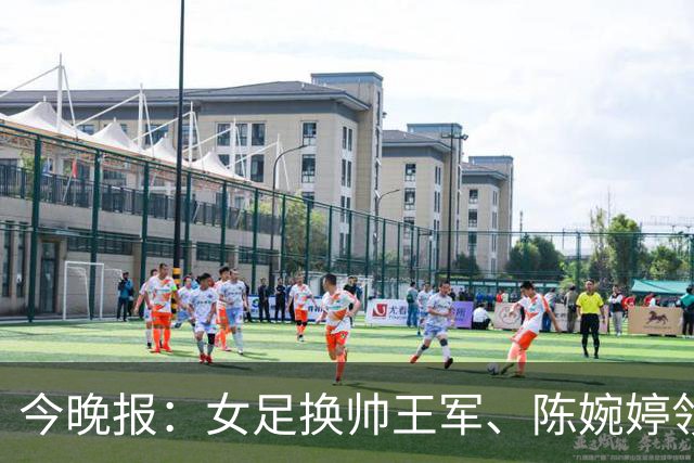 今晚报：女足换帅王军、陈婉婷领跑，足协表扬U20女足的表现