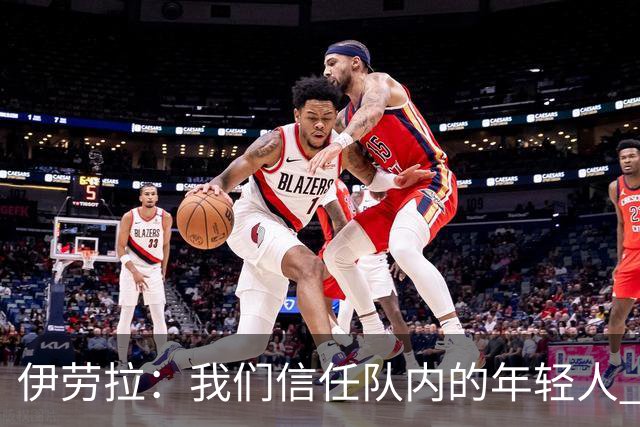 伊劳拉：我们信任队内的年轻人 现在要备战周末与阿森纳的比赛