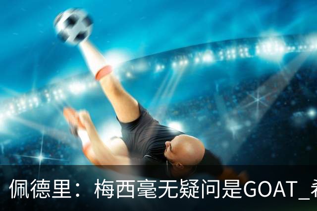 佩德里：梅西毫无疑问是GOAT 希望他儿子来巴萨 有他一半水平都行
