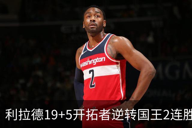 利拉德19+5开拓者逆转国王2连胜，阿卡夫33分小萨27+19+10