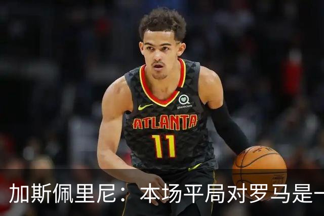 加斯佩里尼：本场平局对罗马是一针强心剂，巴列尔迪是很大的补强