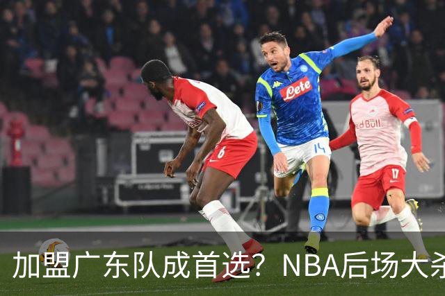 加盟广东队成首选？NBA后场大杀器或被挖走，比拉塞尔更强！‍