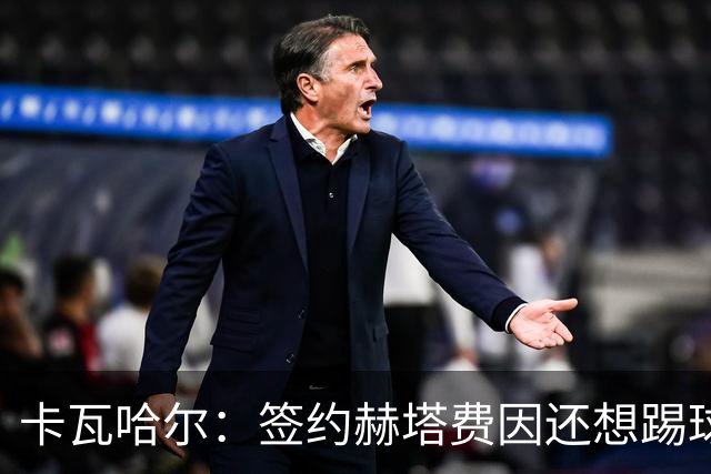 卡瓦哈尔：签约赫塔费因还想踢球 平常有时还会戴护具练自由搏击
