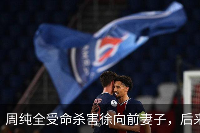 周纯全受命杀害徐向前妻子，后来坦白：杀人就是为了搞徐帅的材料