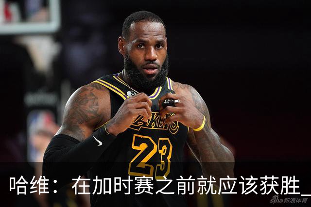 哈维：在加时赛之前就应该获胜 我们必须吸取教训
