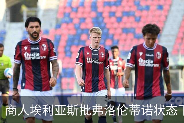 商人埃利亚斯批弗洛伦蒂诺状态下滑：再这样下去他会变成个梗