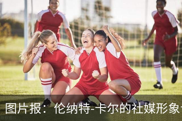 图片报：伦纳特-卡尔的社媒形象让拜仁高层不满