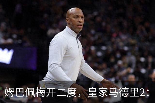 姆巴佩梅开二度，皇家马德里2：1送巴塞罗那西甲首败