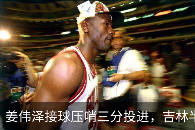 姜伟泽接球压哨三分投进，吉林半场41-50落后宁波