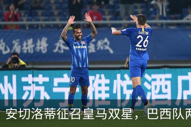 安切洛蒂征召皇马双星，巴西队两场友谊赛飞行1.1万公里