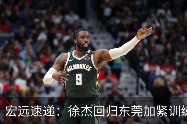 宏远速递：徐杰回归东莞加紧训练，徐昕渴望归队，周鹏力挺团队