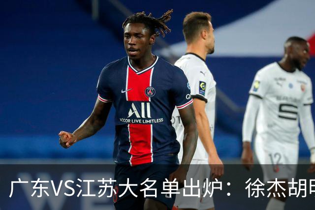 广东VS江苏大名单出炉：徐杰胡明轩崔永熙庞峥麟在列