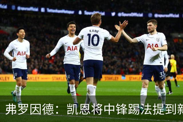 弗罗因德：凯恩将中锋踢法提到新高度，是历史最伟大球员之一