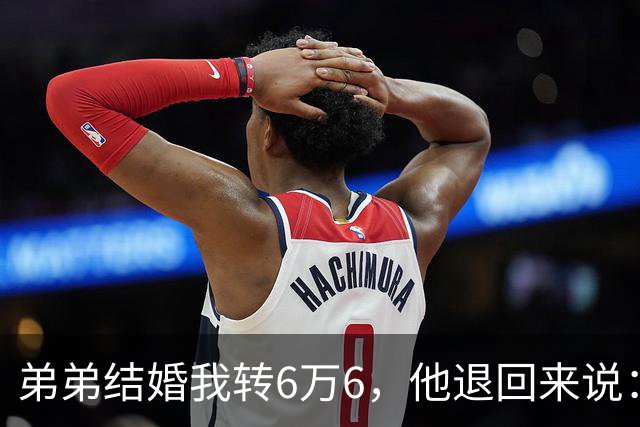 弟弟结婚我转6万6，他退回来说：姐，我老婆要你出18万酒席钱
