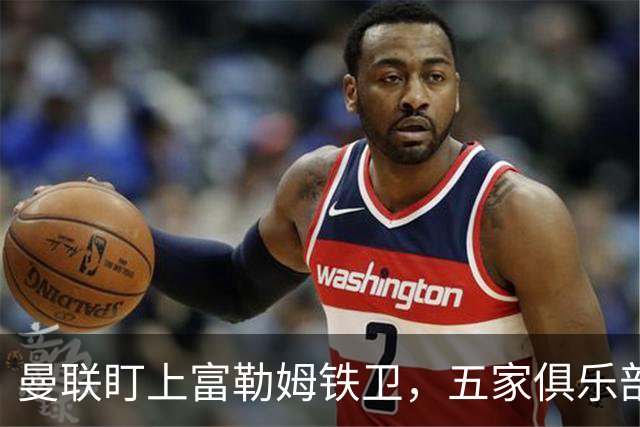 曼联盯上富勒姆铁卫，五家俱乐部同时抢人