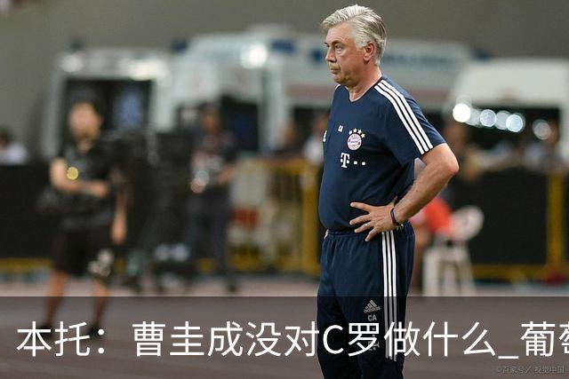本托：曹圭成没对C罗做什么 葡萄牙利用他遮盖丑事