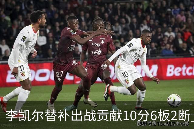 李凯尔替补出战贡献10分6板2断 下半场连进3球