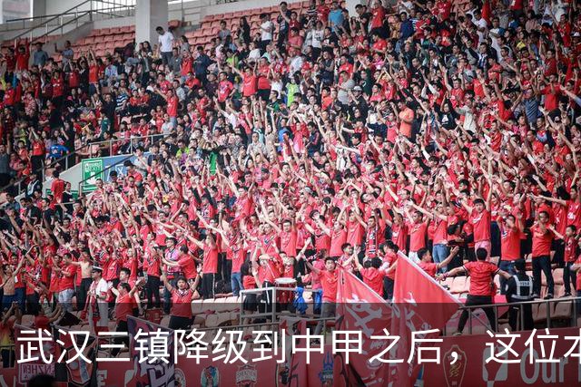 武汉三镇降级到中甲之后，这位本土强援有可能被送走，值得期待