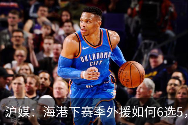 沪媒：海港下赛季外援如何6选5，十分考验教练组与俱乐部的智慧