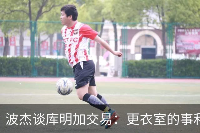 波杰谈库明加交易：更衣室的事和球员没关系