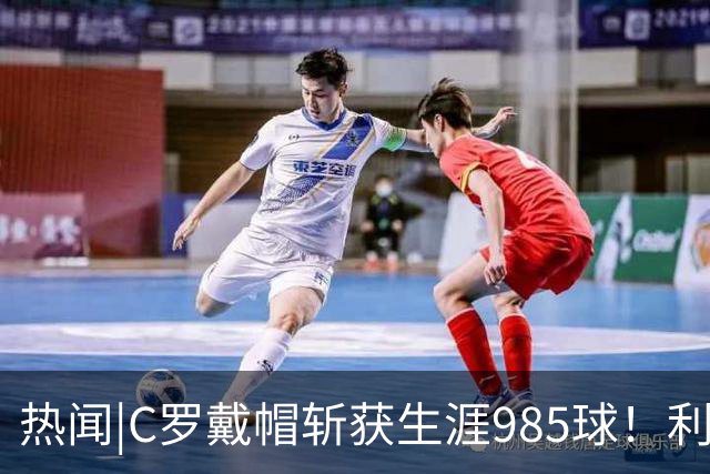 热闻|C罗戴帽斩获生涯985球！利雅得胜利5-3拿下进球大战