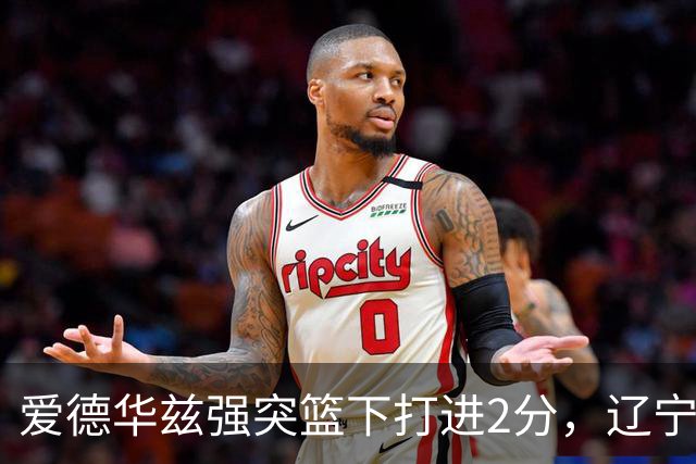 爱德华兹强突篮下打进2分，辽宁将分差缩小至5分