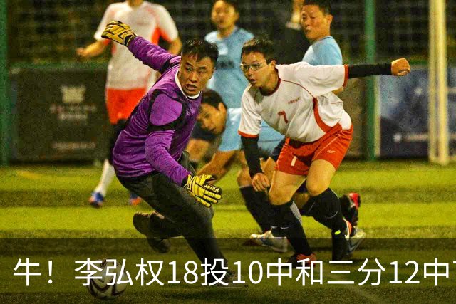 牛！李弘权18投10中&三分12中7砍下27分6板1断