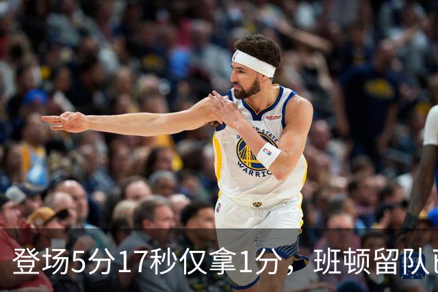 登场5分17秒仅拿1分，班顿留队已无筹码