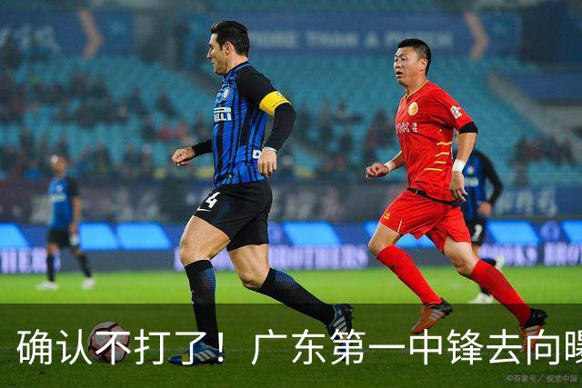 确认不打了！广东第一中锋去向曝光，力保亚帅躺进总决赛！