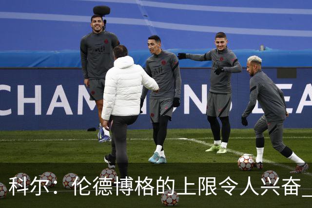 科尔：伦德博格的上限令人兴奋 我大概仍能指出10处他犯错的回合