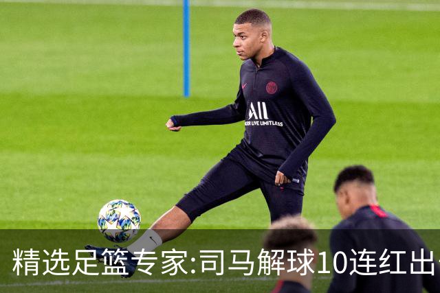 精选足篮专家:司马解球10连红出击足彩 小盼哥9连红