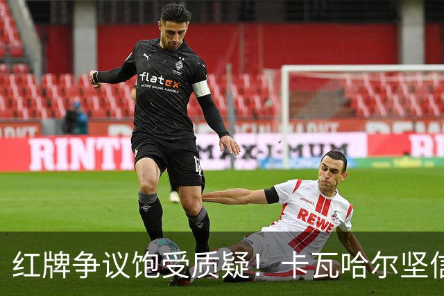 红牌争议饱受质疑！卡瓦哈尔坚信维尼修斯必将王者归来，重回巅峰贡献力量