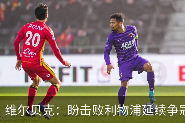 维尔贝克：盼击败利物浦延续争冠梦