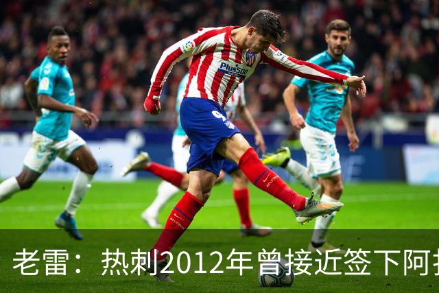 老雷：热刺2012年曾接近签下阿扎尔，乔-科尔打电话给我推荐