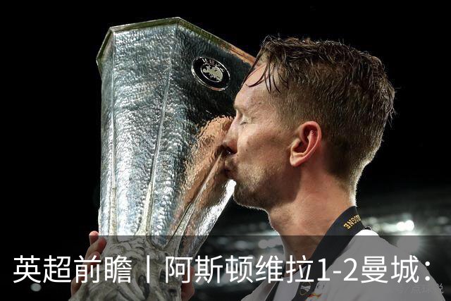 英超前瞻丨阿斯顿维拉1-2曼城：英超全胜的领头羊，碰到苦主了