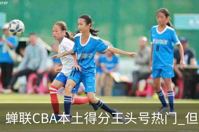 蝉联CBA本土得分王头号热门 但他却从未获郭士强青睐