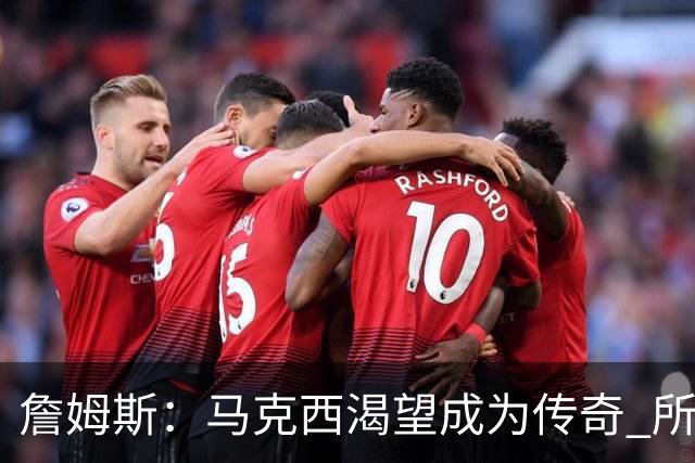 詹姆斯：马克西渴望成为传奇 所以我希望能将毕生经验倾囊相授