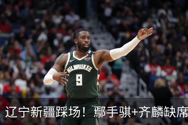 辽宁新疆踩场！鄢手骐+齐麟缺席，赵继伟回归，克里斯与张陈带伤