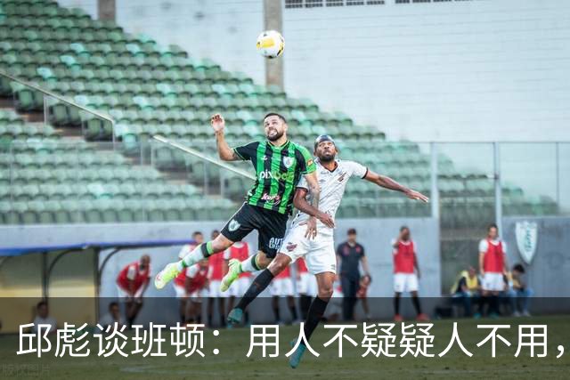 邱彪谈班顿：用人不疑疑人不用，还是积极去相信他