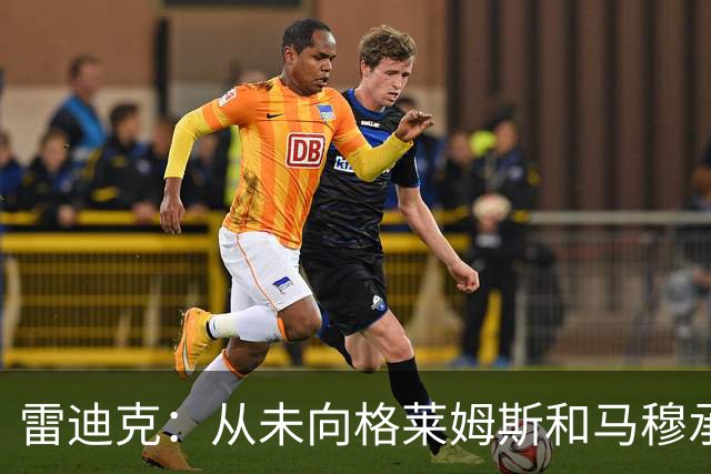 雷迪克：从未向格莱姆斯&马穆承诺首发 但他们完全认同球队安排