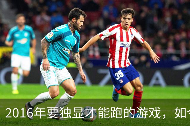 2016年要独显才能跑的游戏，如今核显能跑119帧