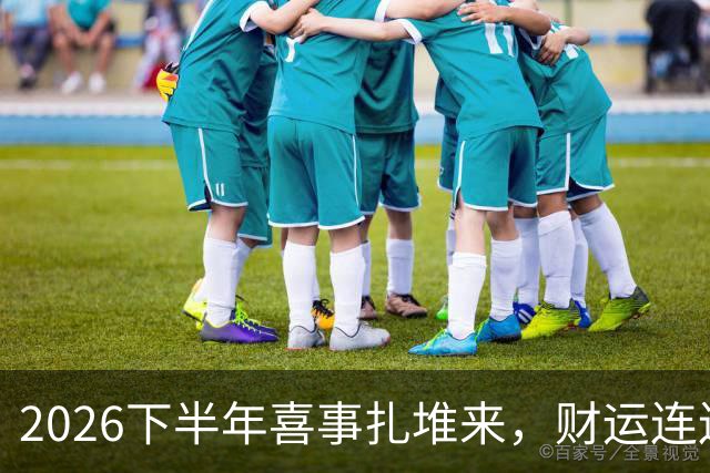 2026下半年喜事扎堆来，财运连连涨，三个生肖机遇降临，顺风顺水