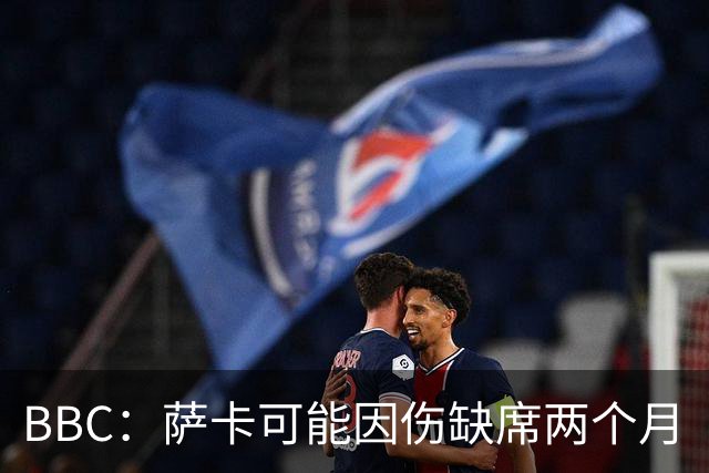 BBC：萨卡可能因伤缺席两个月