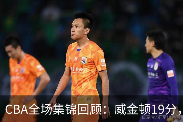 CBA全场集锦回顾：威金顿19分，山西大胜江苏