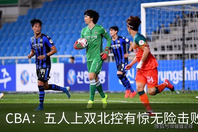CBA：五人上双北控有惊无险击败江苏